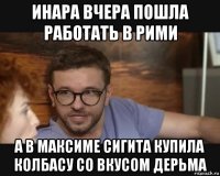 инара вчера пошла работать в рими а в максиме сигита купила колбасу со вкусом дерьма