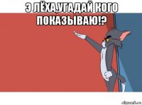 э лёха,угадай кого показываю!? 