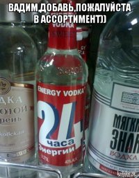 вадим,добавь,пожалуйста в ассортимент)) 