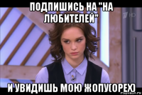 подпишись на "на любителей" и увидишь мою жопу(орех)