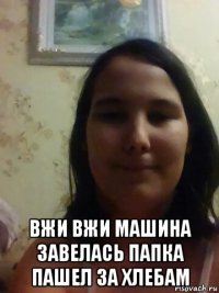  вжи вжи машина завелась папка пашел за хлебам