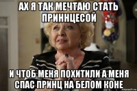 ах я так мечтаю стать приннцесой и чтоб меня похитили а меня спас принц на белом коне