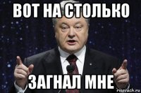 вот на столько загнал мне