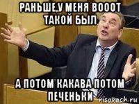 раньше,у меня вооот такой был а потом какава потом печеньки