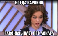 когда каринка рассказывает про аската