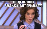когда каринка рассказывает про аската 