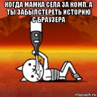 когда мамка села за комп, а ты забылстереть историю с браузера 
