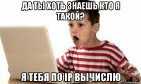 да ты хоть знаешь кто я такой? я тебя по ip вычислю