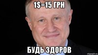 1$=15 грн будь здоров