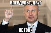 впердульт, друг не гони