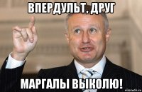 впердульт, друг маргалы выколю!