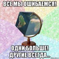 все мы ошибаемся! одни больше! другие всегда...