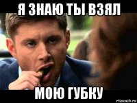 я знаю ты взял мою губку