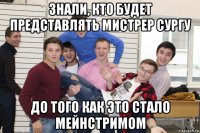знали, кто будет представлять мистрер сургу до того как это стало мейнстримом