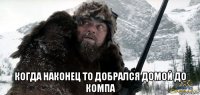  когда наконец то добрался домой до компа