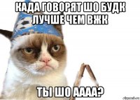 када говорят шо будк лучше чем вжк ты шо аааа?