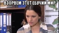 взорвем этот ебучий мир 