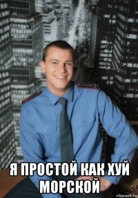  я простой как хуй морской