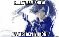 holly mem show да, мы вернулись!