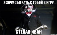 я хочу сыграть с тобой в игру стёпан иван