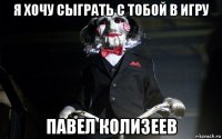 я хочу сыграть с тобой в игру павел колизеев