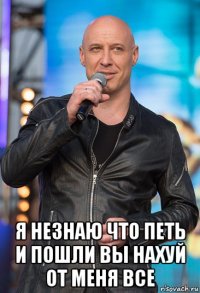  я незнаю что петь и пошли вы нахуй от меня все