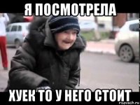 я посмотрела хуек то у него стоит