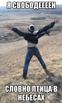 я свободеееен словно птица в небесах