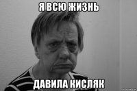 я всю жизнь давила кисляк