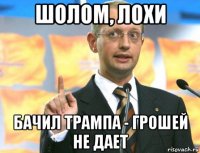 шолом, лохи бачил трампа - грошей не дает