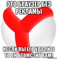 это браузер без рекламы несли вы его удалите то он отомстит вам!