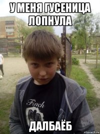 у меня гусеница лопнула далбаёб