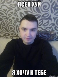 ясен хуй я хочу к тебе