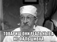  товарищ они реальные а не фальшивка