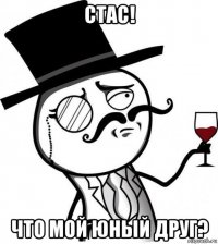 стас! что мой юный друг?