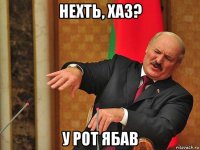 нехть, хаз? у рот ябав