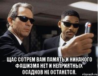  щас сотрем вам память,и никакого фашизма нет и неприятных осадков не останется.