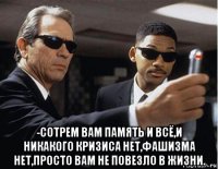  -сотрем вам память и всё,и никакого кризиса нет,фашизма нет,просто вам не повезло в жизни.