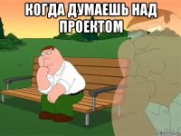 когда думаешь над проектом 