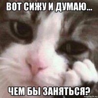 вот сижу и думаю... чем бы заняться?