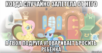 когда случайно залетела от него а твоя подруга уговаривает бросить ребёнка