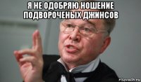 я не одобряю ношение подвороченых джинсов 