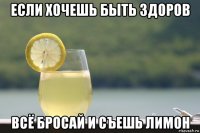 если хочешь быть здоров всё бросай и съешь лимон