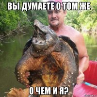 вы думаете о том же о чем и я?