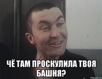 чё там проскулила твоя башня?