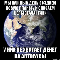 мы каждый день создаем новую планету и спасаем целые галактики у них не хватает денег на автобусы