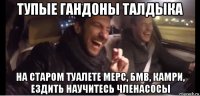 тупые гандоны талдыка на старом туалете мерс, бмв, камри, ездить научитесь членасосы
