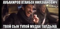 аубакиров атанбек ниязханович твой сын тупой мудак талдыка