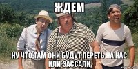 ждем ну что там они будут переть на нас или зассали