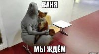 ваня мы ждём